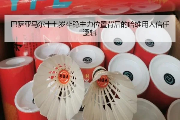 巴萨亚马尔十七岁坐稳主力位置背后的哈维用人信任逻辑