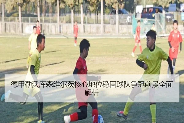 德甲勒沃库森维尔茨核心地位稳固球队争冠前景全面解析