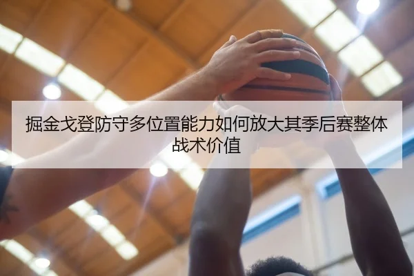 掘金戈登防守多位置能力如何放大其季后赛整体战术价值