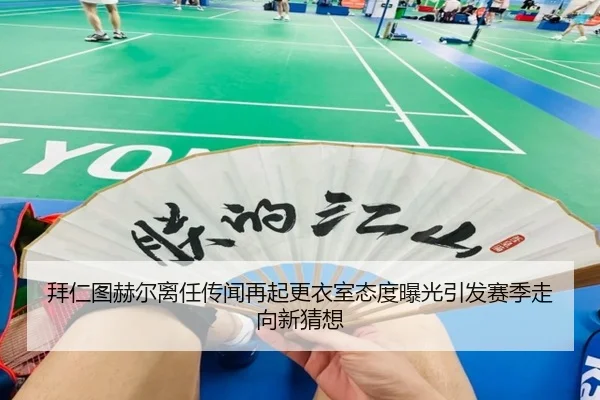 拜仁图赫尔离任传闻再起更衣室态度曝光引发赛季走向新猜想