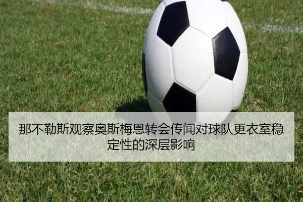 那不勒斯观察奥斯梅恩转会传闻对球队更衣室稳定性的深层影响