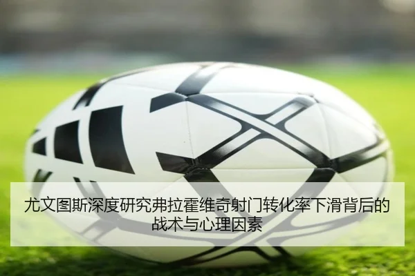尤文图斯深度研究弗拉霍维奇射门转化率下滑背后的战术与心理因素