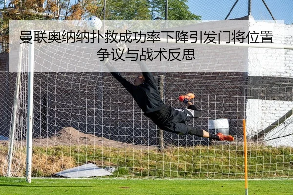 曼联奥纳纳扑救成功率下降引发门将位置争议与战术反思